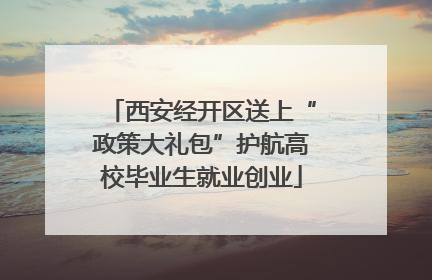 西安经开区送上“政策大礼包”护航高校毕业生就业创业