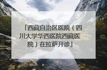 西藏自治区医院（四川大学华西医院西藏医院）在拉萨开诊