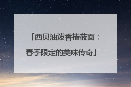 西贝油泼香椿莜面：春季限定的美味传奇