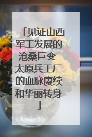 见证山西军工发展的沧桑巨变 太原兵工厂的血脉赓续和华丽转身