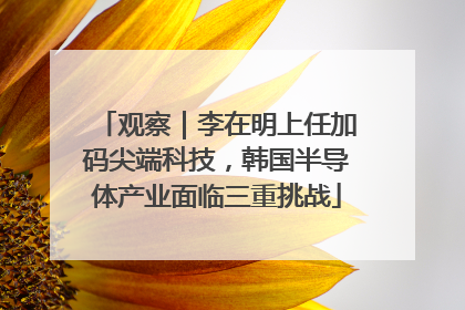 观察｜李在明上任加码尖端科技，韩国半导体产业面临三重挑战