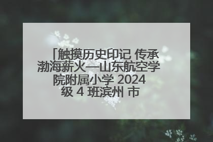 触摸历史印记 传承渤海薪火—山东航空学院附属小学 2024 级 4 班滨州 市档案馆研学实践活动