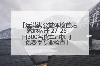 运满满公益体检首站落地宿迁 27-28日300名货车司机可免费享专业检查