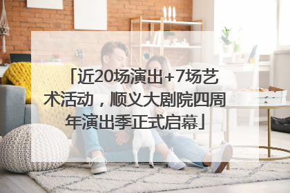近20场演出+7场艺术活动，顺义大剧院四周年演出季正式启幕