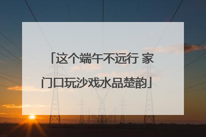 这个端午不远行 家门口玩沙戏水品楚韵