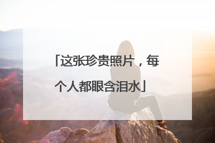 这张珍贵照片，每个人都眼含泪水