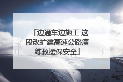 边通车边施工 这段改扩建高速公路演练救援保安全