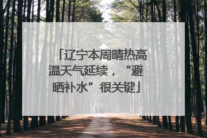 辽宁本周晴热高温天气延续，“避晒补水”很关键