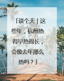 谈个天｜这些年，杭州热得早热得长，会像去年那么热吗？