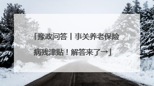 豫政问答丨事关养老保险病残津贴！解答来了→