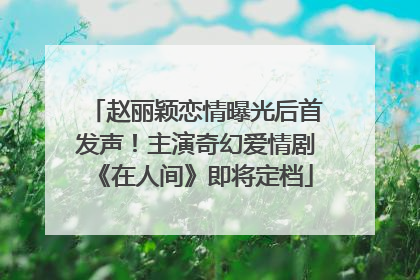 赵丽颖恋情曝光后首发声！主演奇幻爱情剧《在人间》即将定档