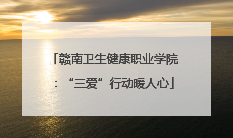 赣南卫生健康职业学院：“三爱”行动暖人心