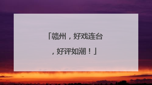 赣州，好戏连台，好评如潮！