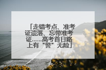 走错考点、准考证遗落、忘带准考证……高考首日路上有“警”无险