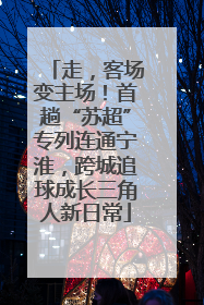 走，客场变主场！首趟“苏超”专列连通宁淮，跨城追球成长三角人新日常