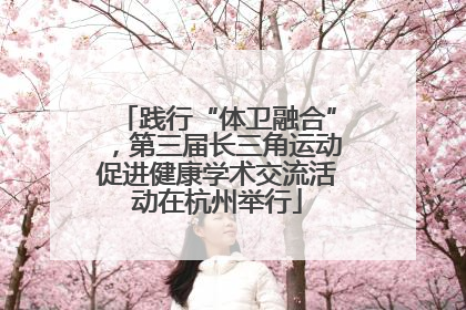 践行“体卫融合”，第三届长三角运动促进健康学术交流活动在杭州举行