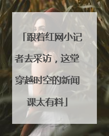 跟着红网小记者去采访，这堂穿越时空的新闻课太有料