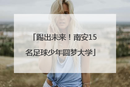 踢出未来！南安15名足球少年圆梦大学