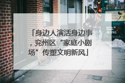 身边人演活身边事，兖州区“家庭小剧场”传塑文明新风