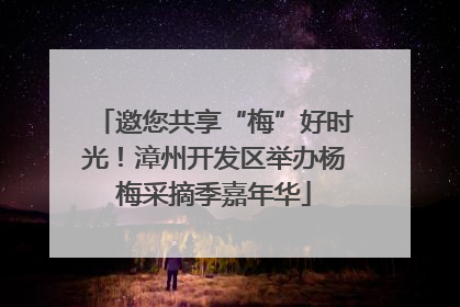 邀您共享“梅”好时光！漳州开发区举办杨梅采摘季嘉年华