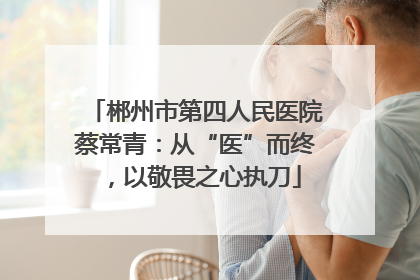 郴州市第四人民医院蔡常青：从“医”而终，以敬畏之心执刀