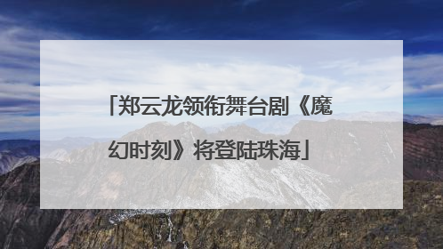 郑云龙领衔舞台剧《魔幻时刻》将登陆珠海