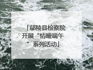鄢陵县检察院开展“情暖端午”系列活动