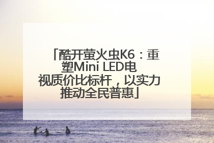 酷开萤火虫K6：重塑Mini LED电视质价比标杆，以实力推动全民普惠