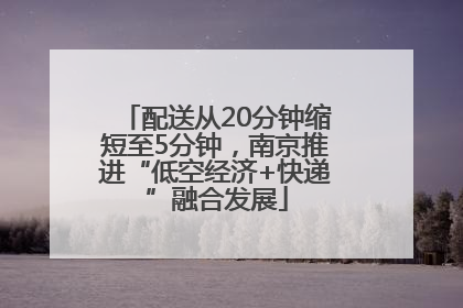 配送从20分钟缩短至5分钟，南京推进“低空经济+快递”融合发展