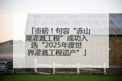 重磅！句容“赤山湖灌溉工程”成功入选“2025年度世界灌溉工程遗产”