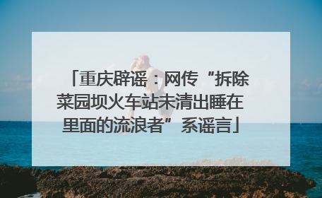 重庆辟谣：网传“拆除菜园坝火车站未清出睡在里面的流浪者”系谣言