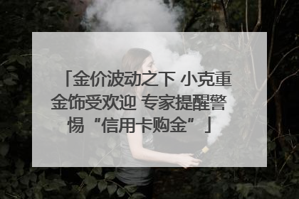 金价波动之下 小克重金饰受欢迎 专家提醒警惕“信用卡购金”