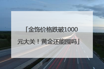金饰价格跌破1000元大关！黄金还能囤吗