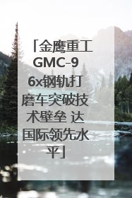 金鹰重工GMC-96x钢轨打磨车突破技术壁垒 达国际领先水平