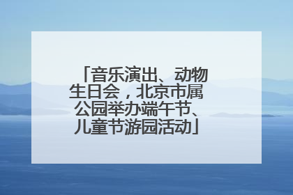 音乐演出、动物生日会，北京市属公园举办端午节、儿童节游园活动