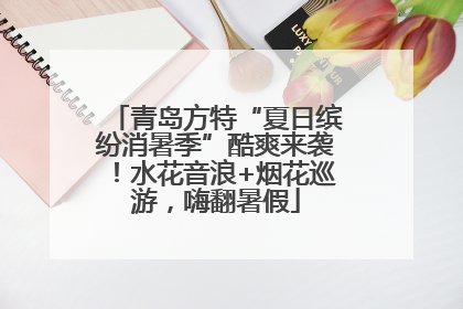 青岛方特“夏日缤纷消暑季”酷爽来袭！水花音浪+烟花巡游，嗨翻暑假