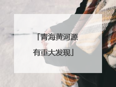 青海黄河源有重大发现