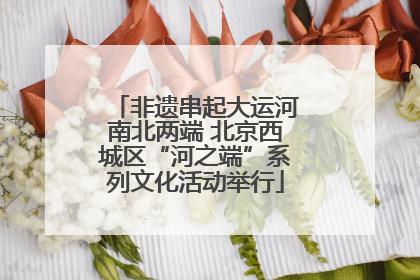 非遗串起大运河南北两端 北京西城区“河之端”系列文化活动举行