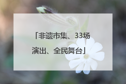 非遗市集、33场演出、全民舞台