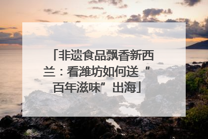 非遗食品飘香新西兰：看潍坊如何送“百年滋味”出海