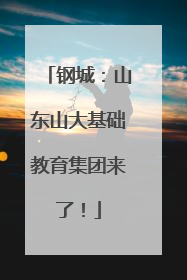 钢城：山东山大基础教育集团来了！