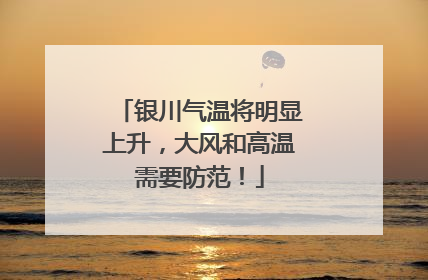 银川气温将明显上升，大风和高温需要防范！