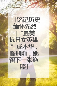 铭记历史 缅怀先烈 ∣“最美抗日女英雄”成本华：临刑前，她留下一张绝照