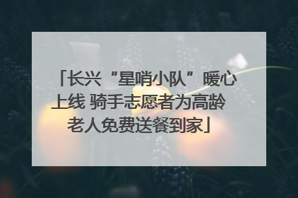 长兴“星哨小队”暖心上线 骑手志愿者为高龄老人免费送餐到家