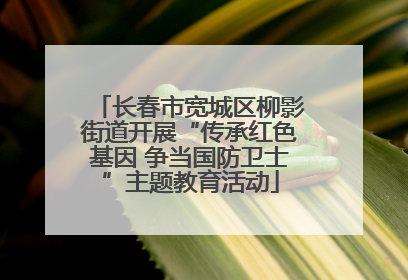 长春市宽城区柳影街道开展“传承红色基因 争当国防卫士”主题教育活动