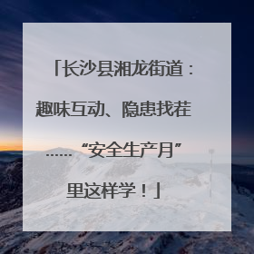 长沙县湘龙街道：趣味互动、隐患找茬……“安全生产月”里这样学！