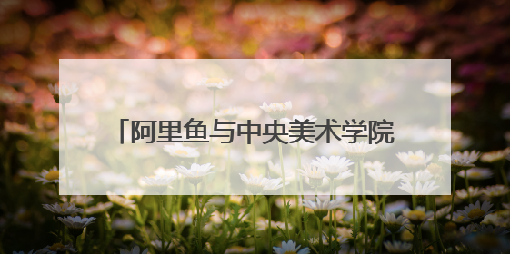 阿里鱼与中央美术学院深度合作，助力中央美院毕业季IP开发创新