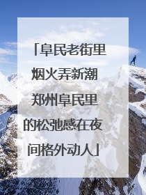 阜民老街里 烟火弄新潮 郑州阜民里的松弛感在夜间格外动人