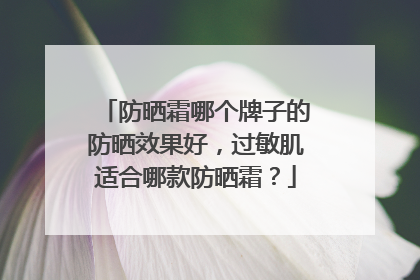 防晒霜哪个牌子的防晒效果好，过敏肌适合哪款防晒霜？