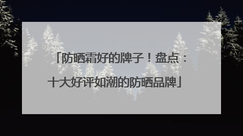 防晒霜好的牌子！盘点：十大好评如潮的防晒品牌